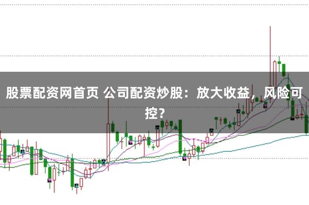 股票配资网首页 公司配资炒股：放大收益，风险可控？