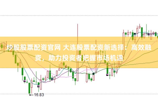 炒股股票配资官网 大连股票配资新选择：高效融资，助力投资者把握市场机遇