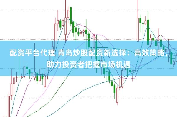 配资平台代理 青岛炒股配资新选择：高效策略，助力投资者把握市场机遇