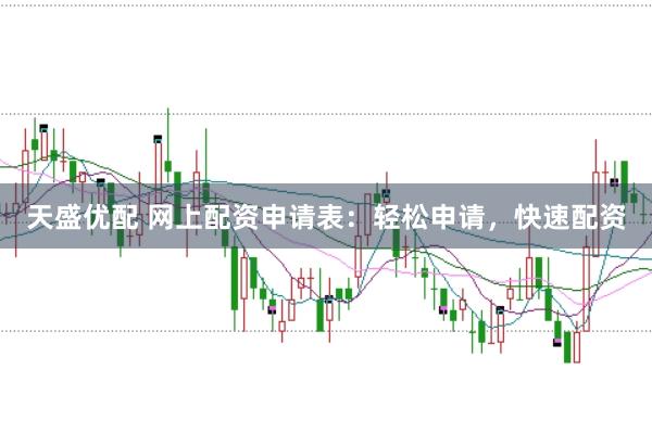 天盛优配 网上配资申请表：轻松申请，快速配资