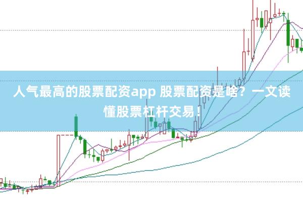 人气最高的股票配资app 股票配资是啥？一文读懂股票杠杆交易！