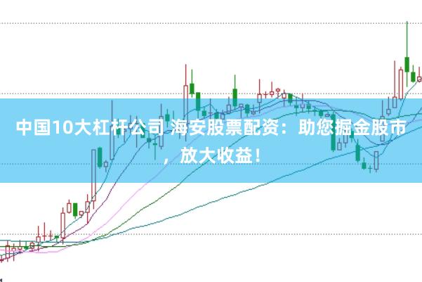 中国10大杠杆公司 海安股票配资：助您掘金股市，放大收益！