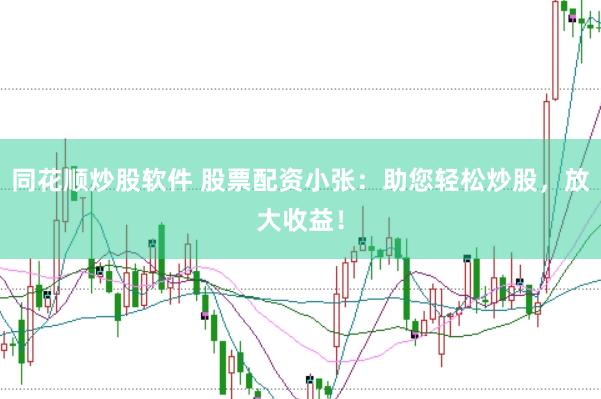 同花顺炒股软件 股票配资小张：助您轻松炒股，放大收益！