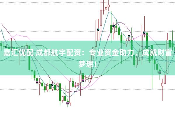 嘉汇优配 成都航宇配资：专业资金助力，成就财富梦想！