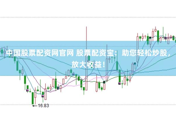 中国股票配资网官网 股票配资宝：助您轻松炒股，放大收益！