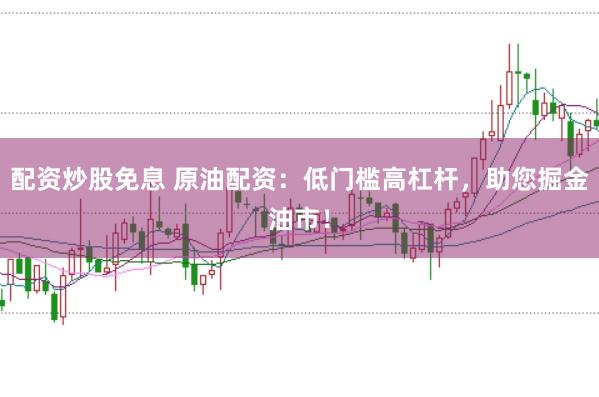 配资炒股免息 原油配资：低门槛高杠杆，助您掘金油市！