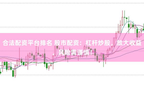 合法配资平台排名 股市配资：杠杆炒股，放大收益，风险需谨慎！