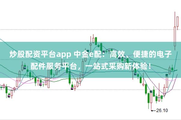 炒股配资平台app 中金e配：高效、便捷的电子配件服务平台，一站式采购新体验！