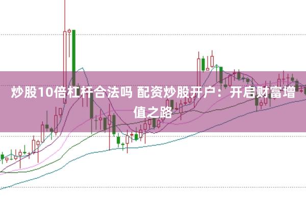 炒股10倍杠杆合法吗 配资炒股开户：开启财富增值之路