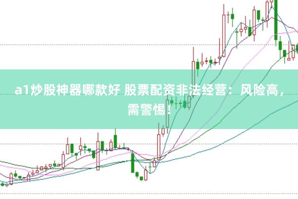 a1炒股神器哪款好 股票配资非法经营：风险高，需警惕！