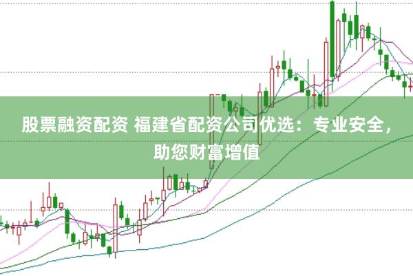 股票融资配资 福建省配资公司优选：专业安全，助您财富增值