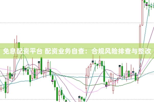 免息配资平台 配资业务自查：合规风险排查与整改