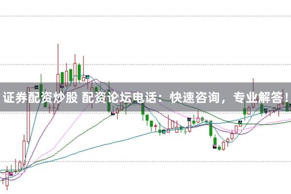 证券配资炒股 配资论坛电话：快速咨询，专业解答！