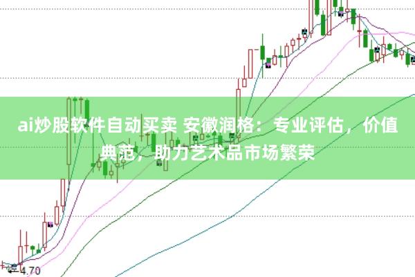 ai炒股软件自动买卖 安徽润格：专业评估，价值典范，助力艺术品市场繁荣