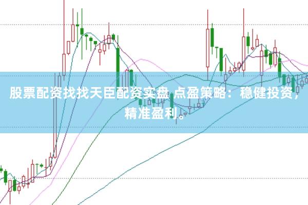股票配资找找天臣配资实盘 点盈策略：稳健投资，精准盈利。