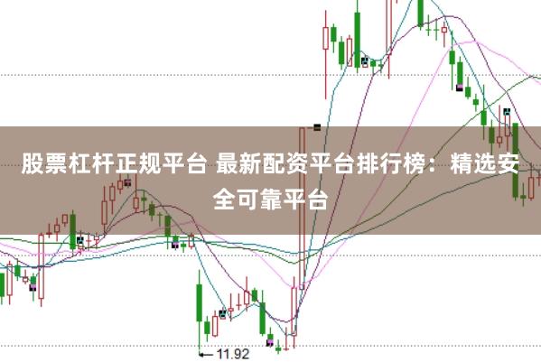 股票杠杆正规平台 最新配资平台排行榜：精选安全可靠平台