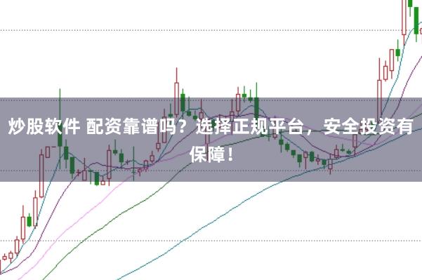 炒股软件 配资靠谱吗？选择正规平台，安全投资有保障！