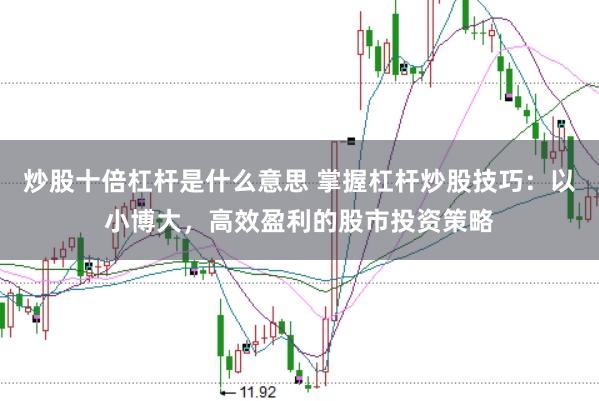 炒股十倍杠杆是什么意思 掌握杠杆炒股技巧：以小博大，高效盈利的股市投资策略