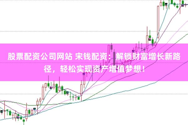 股票配资公司网站 宋钱配资：解锁财富增长新路径，轻松实现资产增值梦想！