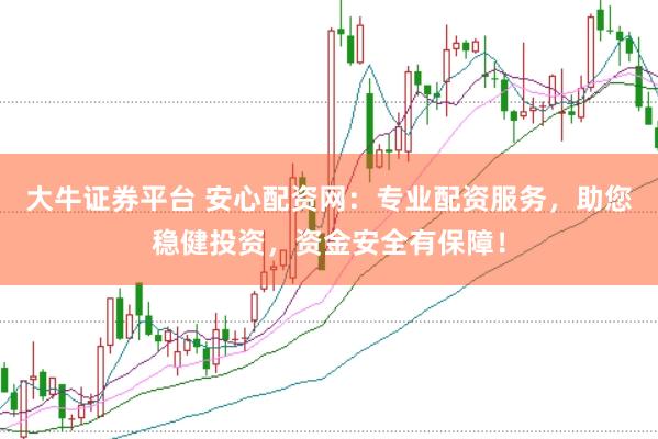 大牛证券平台 安心配资网：专业配资服务，助您稳健投资，资金安全有保障！