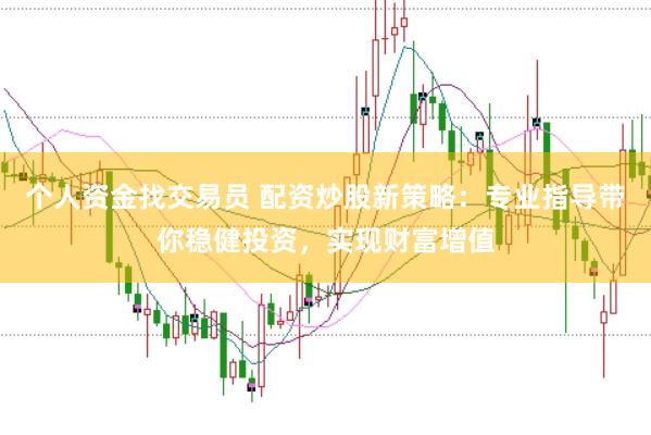 个人资金找交易员 配资炒股新策略：专业指导带你稳健投资，实现财富增值