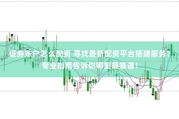 证券账户怎么配资 寻找最新配资平台搭建服务？专业指南告诉你哪里最靠谱！