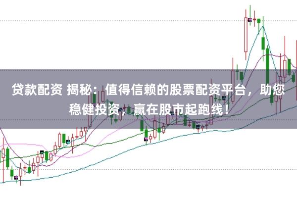 贷款配资 揭秘：值得信赖的股票配资平台，助您稳健投资，赢在股市起跑线！