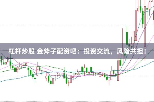 杠杆炒股 金斧子配资吧：投资交流，风险共担！