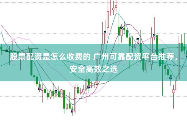 股票配资是怎么收费的 广州可靠配资平台推荐，安全高效之选