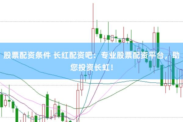 股票配资条件 长红配资吧：专业股票配资平台，助您投资长虹！