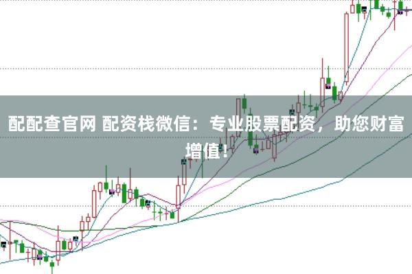 配配查官网 配资栈微信：专业股票配资，助您财富增值！