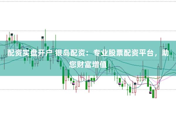 配资实盘开户 银岛配资：专业股票配资平台，助您财富增值