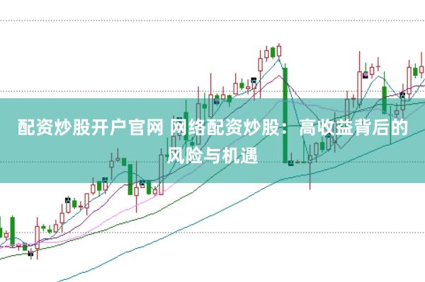 配资炒股开户官网 网络配资炒股：高收益背后的风险与机遇