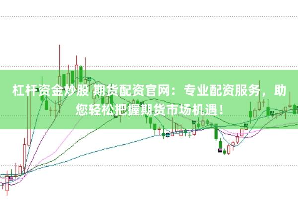 杠杆资金炒股 期货配资官网：专业配资服务，助您轻松把握期货市场机遇！