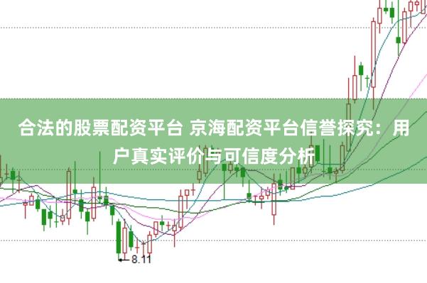 合法的股票配资平台 京海配资平台信誉探究：用户真实评价与可信度分析