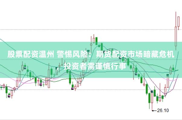 股票配资温州 警惕风险：期货配资市场暗藏危机，投资者需谨慎行事