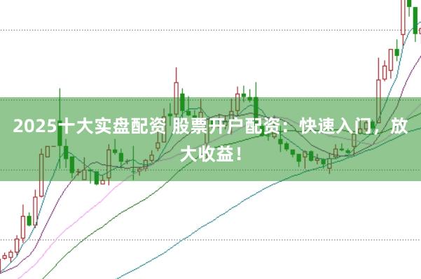 2025十大实盘配资 股票开户配资：快速入门，放大收益！