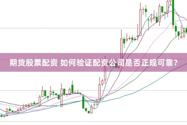 期货股票配资 如何验证配资公司是否正规可靠？