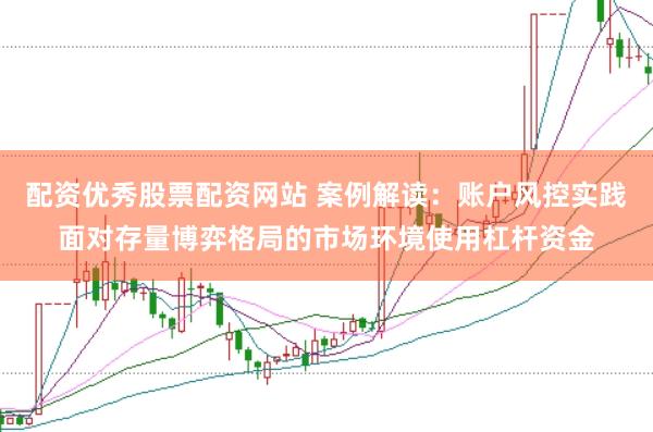 配资优秀股票配资网站 案例解读：账户风控实践面对存量博弈格局的市场环境使用杠杆资金