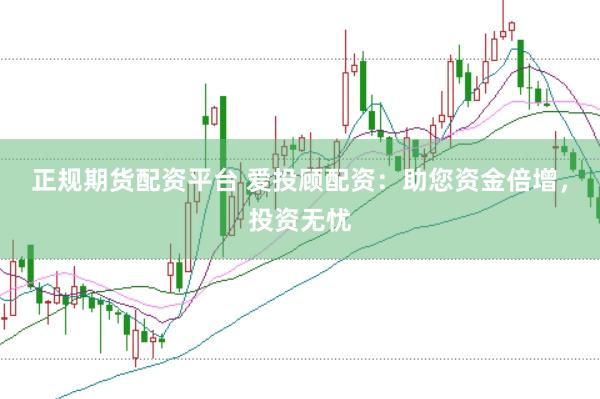 正规期货配资平台 爱投顾配资：助您资金倍增，投资无忧