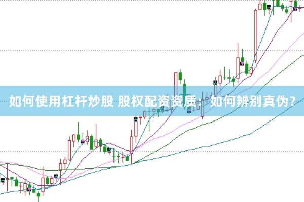 如何使用杠杆炒股 股权配资资质：如何辨别真伪？