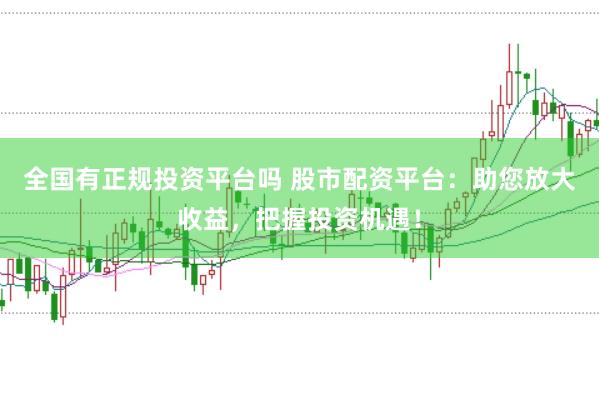 全国有正规投资平台吗 股市配资平台：助您放大收益，把握投资机遇！