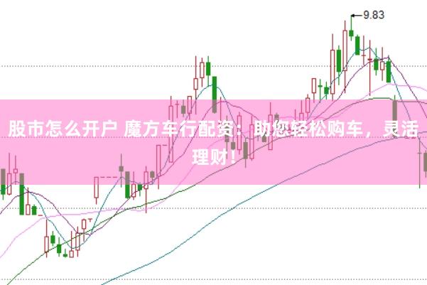 股市怎么开户 魔方车行配资：助您轻松购车，灵活理财！