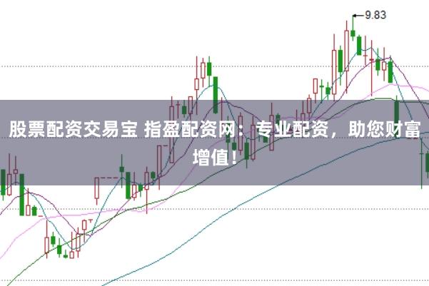 股票配资交易宝 指盈配资网：专业配资，助您财富增值！
