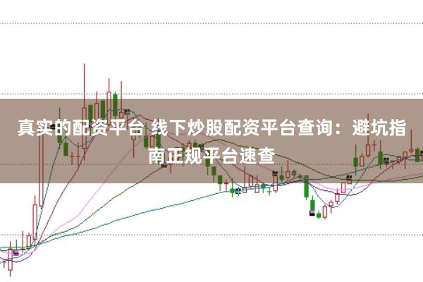 真实的配资平台 线下炒股配资平台查询：避坑指南正规平台速查