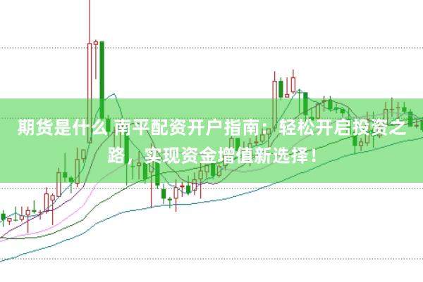 期货是什么 南平配资开户指南：轻松开启投资之路，实现资金增值新选择！