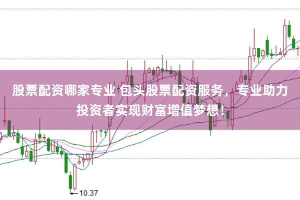 股票配资哪家专业 包头股票配资服务，专业助力投资者实现财富增值梦想！