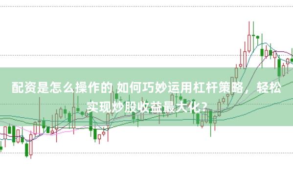 配资是怎么操作的 如何巧妙运用杠杆策略，轻松实现炒股收益最大化？