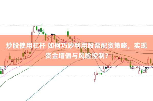炒股使用杠杆 如何巧妙利用股票配资策略，实现资金增值与风险控制？