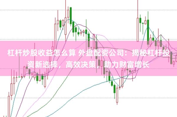 杠杆炒股收益怎么算 外盘配资公司：揭秘杠杆投资新选择，高效决策，助力财富增长